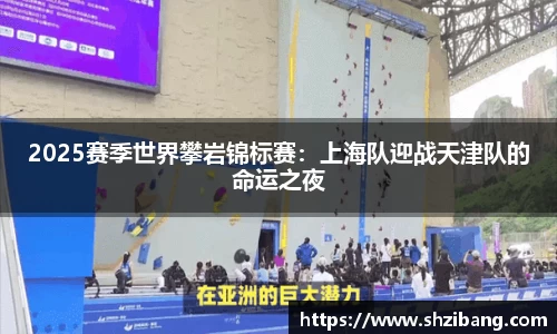 2025赛季世界攀岩锦标赛：上海队迎战天津队的命运之夜