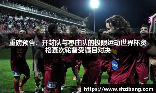 重磅预告：开封队与枣庄队的极限运动世界杯资格赛次轮备受瞩目对决