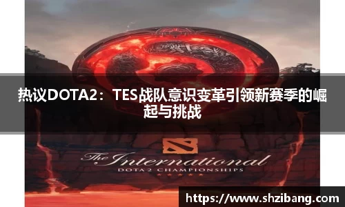 热议DOTA2：TES战队意识变革引领新赛季的崛起与挑战