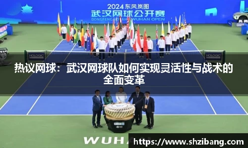 热议网球：武汉网球队如何实现灵活性与战术的全面变革